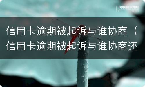 信用卡逾期被起诉与谁协商（信用卡逾期被起诉与谁协商还款）