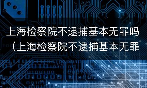 上海检察院不逮捕基本无罪吗（上海检察院不逮捕基本无罪吗知乎）