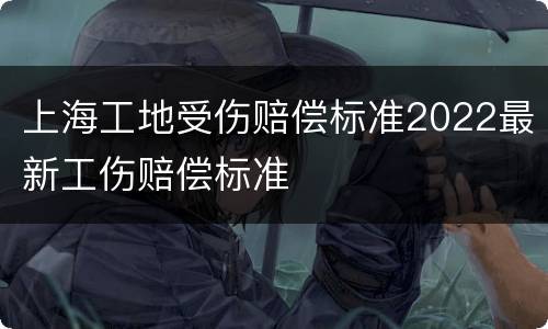 上海工地受伤赔偿标准2022最新工伤赔偿标准