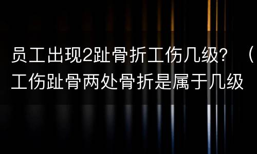 员工出现2趾骨折工伤几级？（工伤趾骨两处骨折是属于几级伤残）