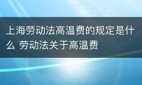 上海劳动法高温费的规定是什么 劳动法关于高温费