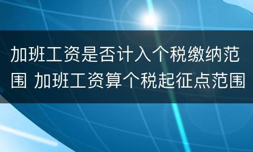 加班工资是否计入个税缴纳范围 加班工资算个税起征点范围内吗