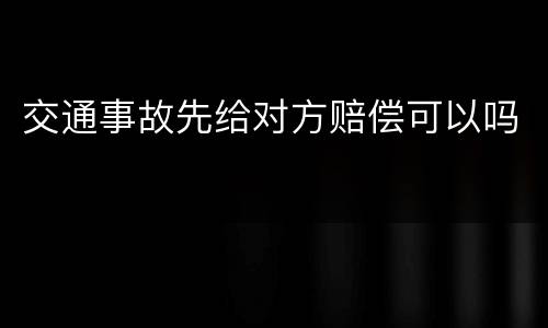 交通事故先给对方赔偿可以吗