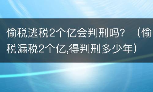偷税逃税2个亿会判刑吗？（偷税漏税2个亿,得判刑多少年）