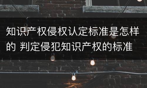 知识产权侵权认定标准是怎样的 判定侵犯知识产权的标准