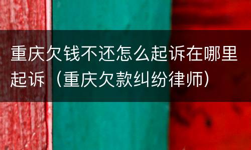 重庆欠钱不还怎么起诉在哪里起诉（重庆欠款纠纷律师）