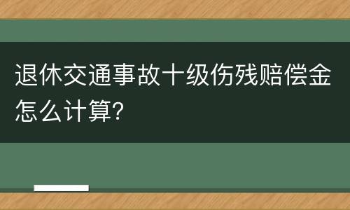 退休交通事故十级伤残赔偿金怎么计算？