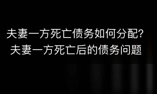 夫妻一方死亡债务如何分配？ 夫妻一方死亡后的债务问题