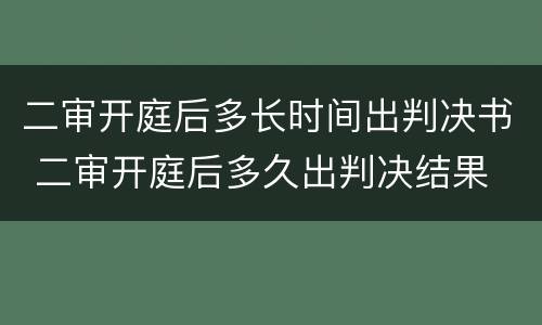 二审开庭后多长时间出判决书 二审开庭后多久出判决结果