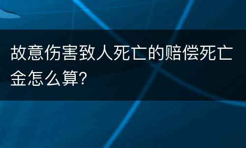 故意伤害致人死亡的赔偿死亡金怎么算？