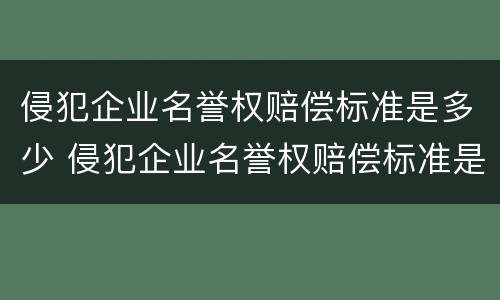 侵犯企业名誉权赔偿标准是多少 侵犯企业名誉权赔偿标准是多少钱