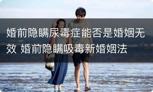 婚前隐瞒尿毒症能否是婚姻无效 婚前隐瞒吸毒新婚姻法