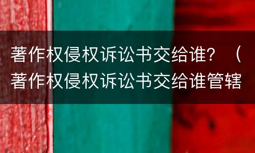 著作权侵权诉讼书交给谁？（著作权侵权诉讼书交给谁管辖）