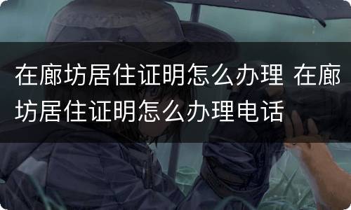 在廊坊居住证明怎么办理 在廊坊居住证明怎么办理电话