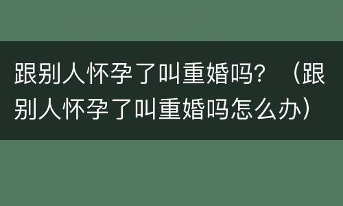 跟别人怀孕了叫重婚吗？（跟别人怀孕了叫重婚吗怎么办）