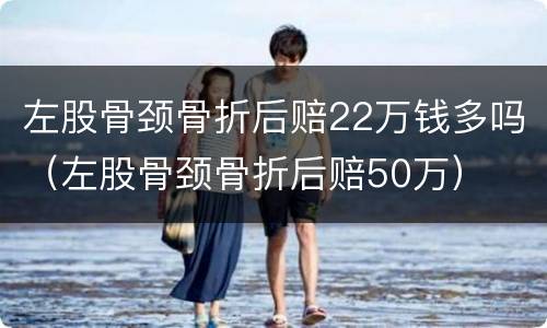 左股骨颈骨折后赔22万钱多吗（左股骨颈骨折后赔50万）