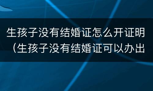 生孩子没有结婚证怎么开证明（生孩子没有结婚证可以办出生证明吗）