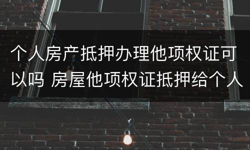 个人房产抵押办理他项权证可以吗 房屋他项权证抵押给个人