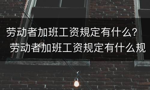 劳动者加班工资規定有什么？ 劳动者加班工资规定有什么规定吗