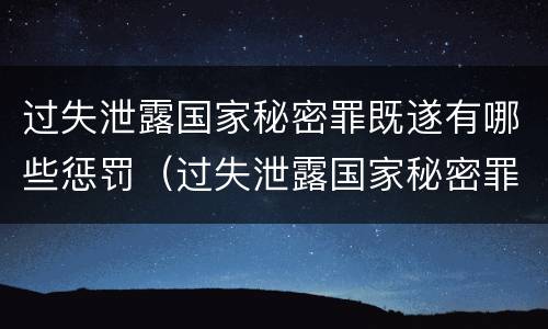 过失泄露国家秘密罪既遂有哪些惩罚（过失泄露国家秘密罪既遂有哪些惩罚方式）