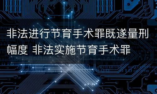 非法进行节育手术罪既遂量刑幅度 非法实施节育手术罪