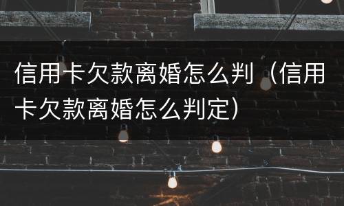 信用卡欠款离婚怎么判（信用卡欠款离婚怎么判定）