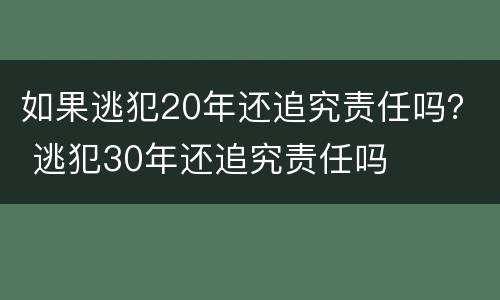 如果逃犯20年还追究责任吗？ 逃犯30年还追究责任吗