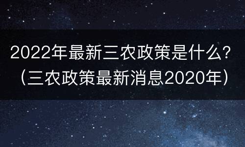 2022年最新三农政策是什么？（三农政策最新消息2020年）