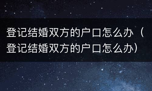 登记结婚双方的户口怎么办（登记结婚双方的户口怎么办）