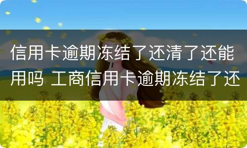 信用卡逾期冻结了还清了还能用吗 工商信用卡逾期冻结了还清了还能用吗