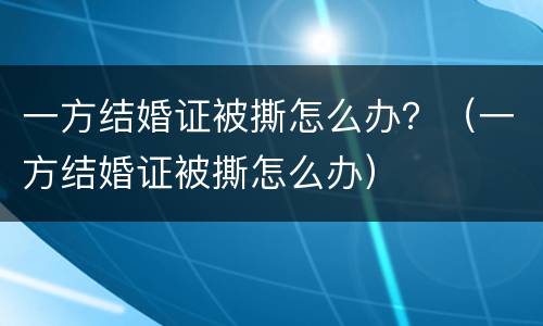一方结婚证被撕怎么办？（一方结婚证被撕怎么办）