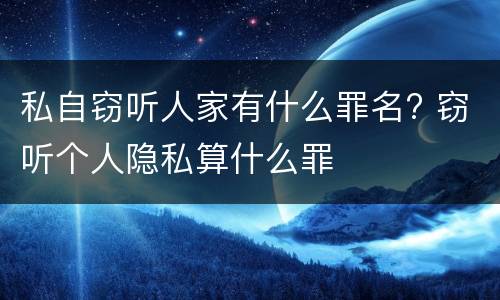 私自窃听人家有什么罪名? 窃听个人隐私算什么罪