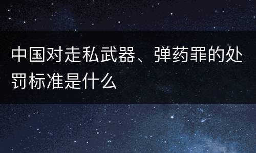中国对走私武器、弹药罪的处罚标准是什么