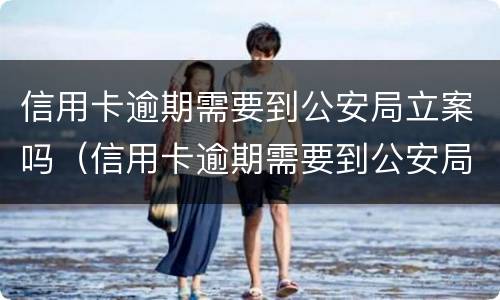 信用卡逾期需要到公安局立案吗（信用卡逾期需要到公安局立案吗）