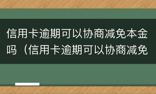 信用卡逾期可以协商减免本金吗（信用卡逾期可以协商减免本金吗怎么办）