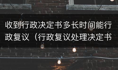 收到行政决定书多长时间能行政复议（行政复议处理决定书生效时间）