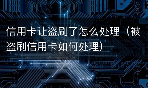 信用卡让盗刷了怎么处理（被盗刷信用卡如何处理）