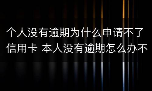 个人没有逾期为什么申请不了信用卡 本人没有逾期怎么办不了信用卡?