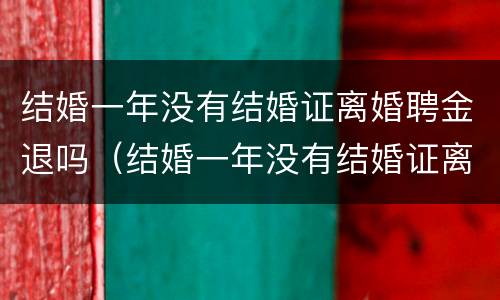 结婚一年没有结婚证离婚聘金退吗（结婚一年没有结婚证离婚聘金退吗怎么退）