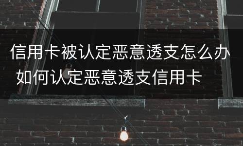 信用卡被认定恶意透支怎么办 如何认定恶意透支信用卡