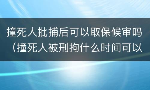 撞死人批捕后可以取保候审吗（撞死人被刑拘什么时间可以取保）