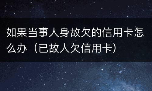 如果当事人身故欠的信用卡怎么办（已故人欠信用卡）