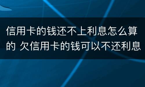 信用卡的钱还不上利息怎么算的 欠信用卡的钱可以不还利息吗