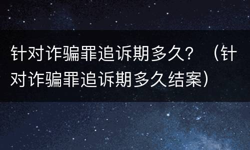 针对诈骗罪追诉期多久？（针对诈骗罪追诉期多久结案）