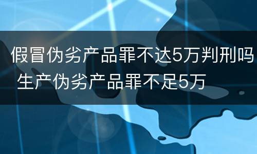 假冒伪劣产品罪不达5万判刑吗 生产伪劣产品罪不足5万