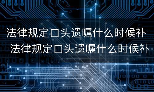 法律规定口头遗嘱什么时候补 法律规定口头遗嘱什么时候补办