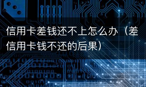 信用卡差钱还不上怎么办（差信用卡钱不还的后果）