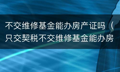 不交维修基金能办房产证吗（只交契税不交维修基金能办房产证吗）