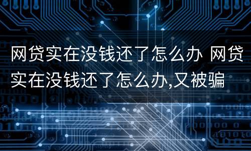 网贷实在没钱还了怎么办 网贷实在没钱还了怎么办,又被骗