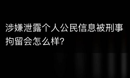 涉嫌泄露个人公民信息被刑事拘留会怎么样？